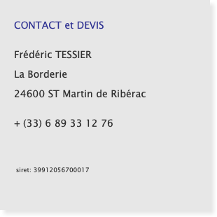   CONTACT et DEVIS  Frédéric TESSIER  La Borderie  24600 ST Martin de Ribérac  + (33) 6 89 33 12 76 siret: 39912056700017